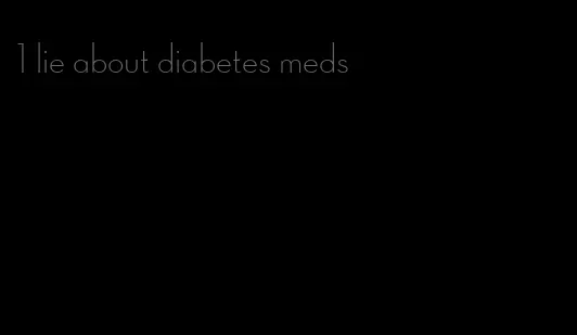 1 lie about diabetes meds