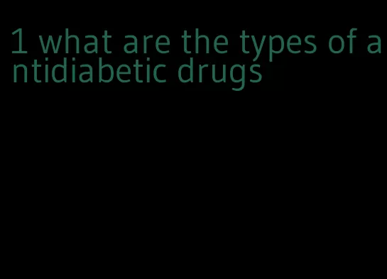 1 what are the types of antidiabetic drugs