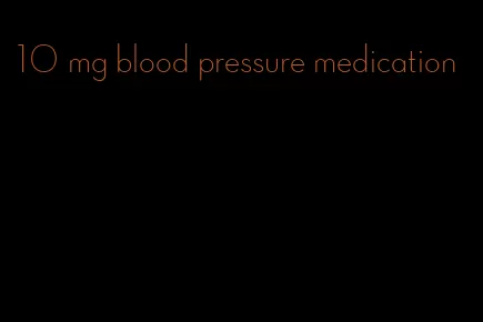 10 mg blood pressure medication