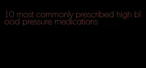 10 most commonly prescribed high blood pressure medications