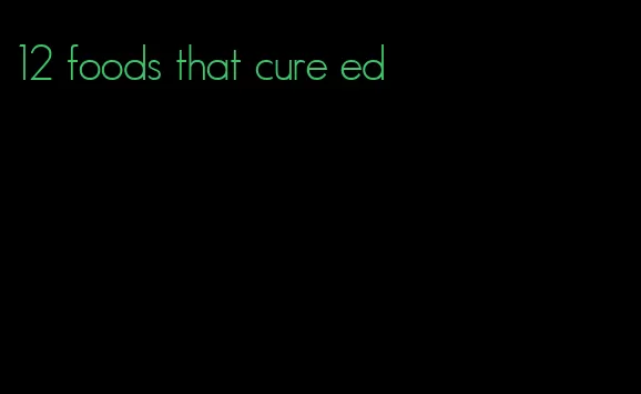 12 foods that cure ed