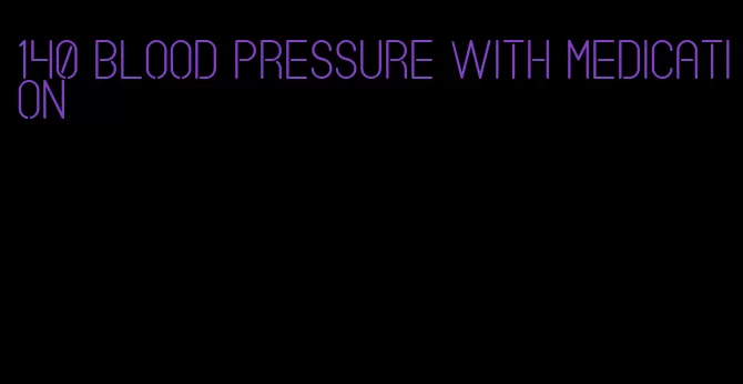 140 blood pressure with medication