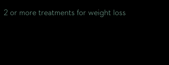 2 or more treatments for weight loss