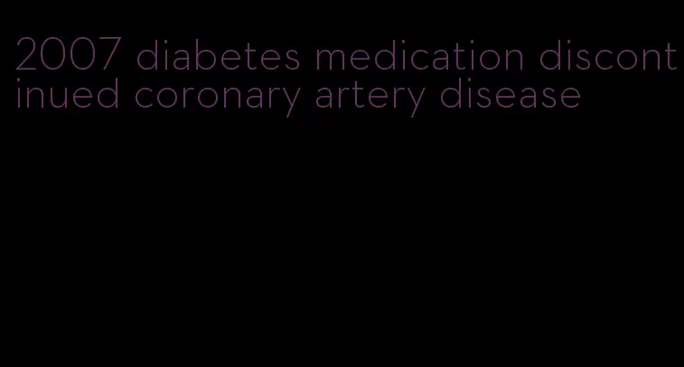 2007 diabetes medication discontinued coronary artery disease