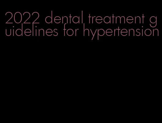 2022 dental treatment guidelines for hypertension