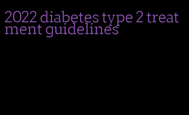 2022 diabetes type 2 treatment guidelines