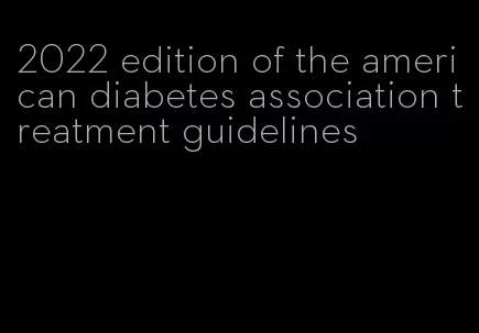 2022 edition of the american diabetes association treatment guidelines