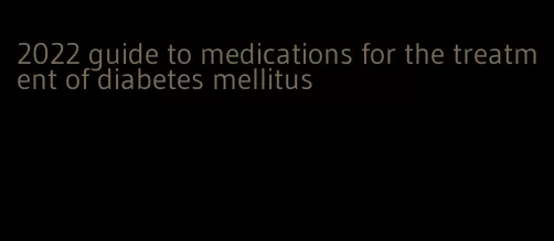 2022 guide to medications for the treatment of diabetes mellitus