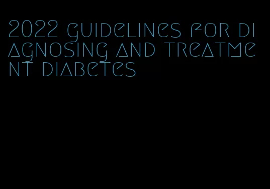 2022 guidelines for diagnosing and treatment diabetes
