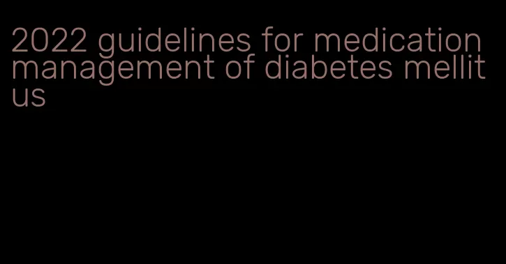 2022 guidelines for medication management of diabetes mellitus