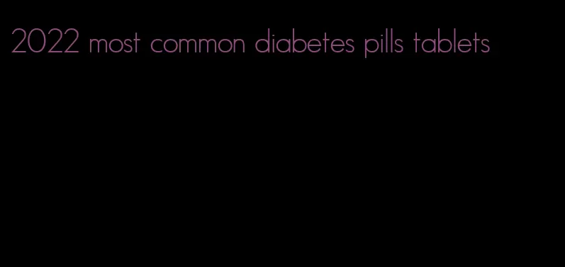 2022 most common diabetes pills tablets