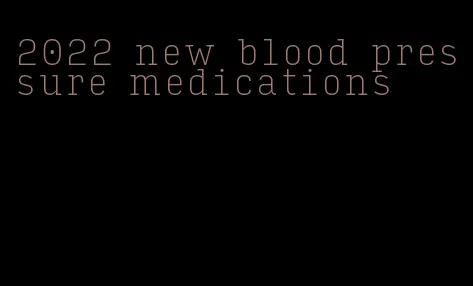2022 new blood pressure medications