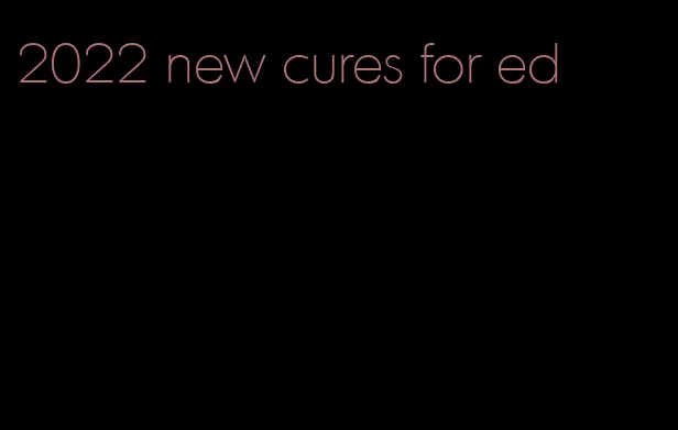 2022 new cures for ed