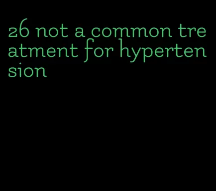 26 not a common treatment for hypertension