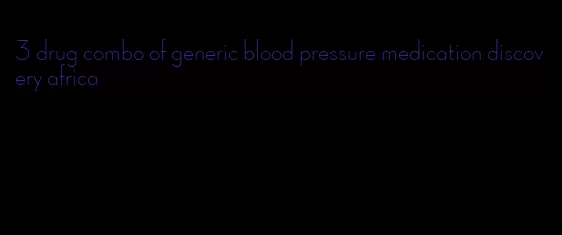 3 drug combo of generic blood pressure medication discovery africa