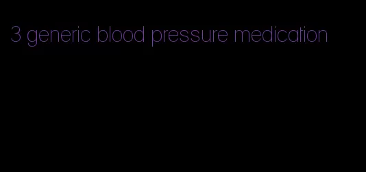3 generic blood pressure medication