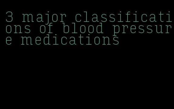 3 major classifications of blood pressure medications