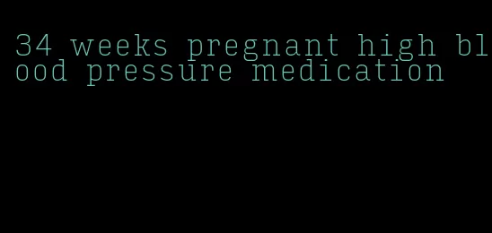 34 weeks pregnant high blood pressure medication