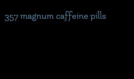 357 magnum caffeine pills