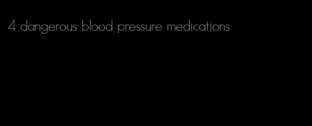 4 dangerous blood pressure medications