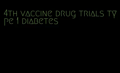 4th vaccine drug trials type 1 diabetes