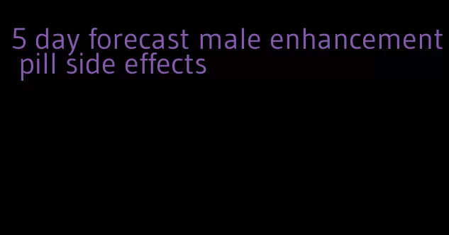 5 day forecast male enhancement pill side effects