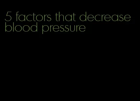 5 factors that decrease blood pressure
