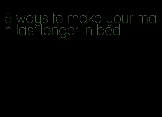 5 ways to make your man last longer in bed