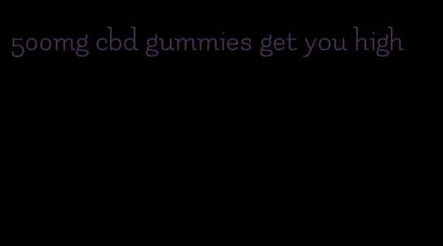 500mg cbd gummies get you high