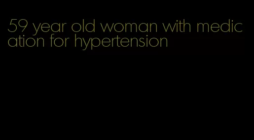 59 year old woman with medication for hypertension