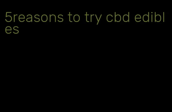5reasons to try cbd edibles