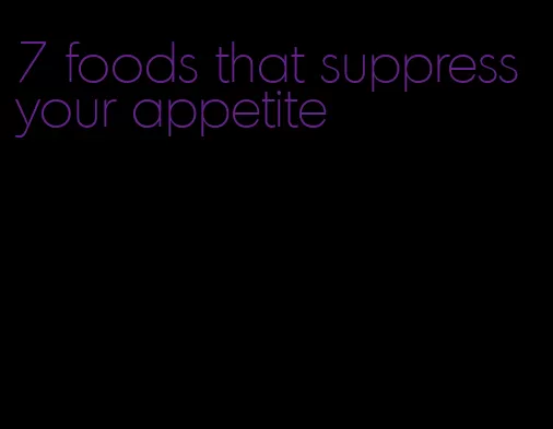 7 foods that suppress your appetite
