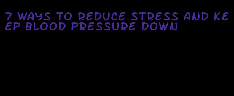 7 ways to reduce stress and keep blood pressure down