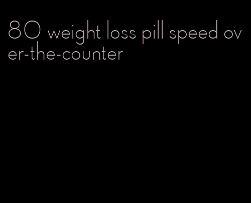 80 weight loss pill speed over-the-counter