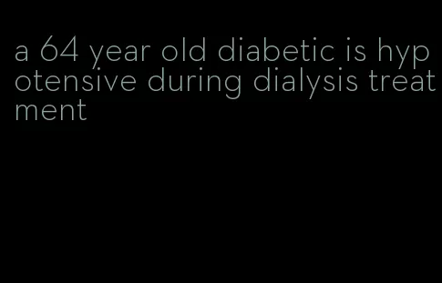 a 64 year old diabetic is hypotensive during dialysis treatment