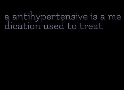 a antihypertensive is a medication used to treat
