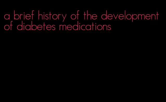 a brief history of the development of diabetes medications