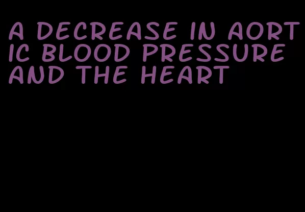 a decrease in aortic blood pressure and the heart
