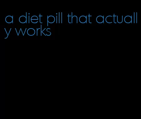 a diet pill that actually works