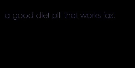 a good diet pill that works fast