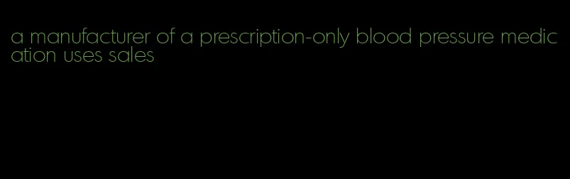 a manufacturer of a prescription-only blood pressure medication uses sales