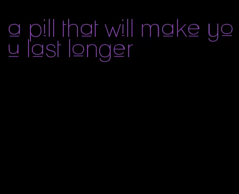 a pill that will make you last longer