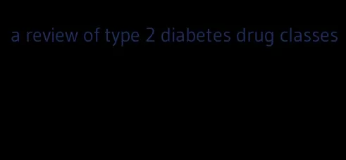 a review of type 2 diabetes drug classes