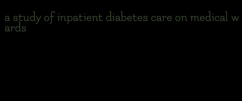 a study of inpatient diabetes care on medical wards