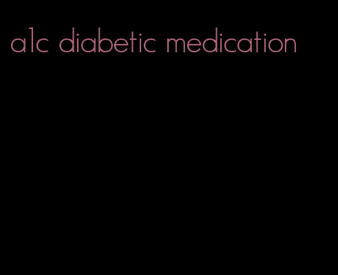 a1c diabetic medication