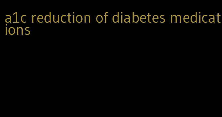 a1c reduction of diabetes medications
