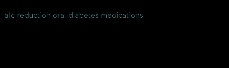 a1c reduction oral diabetes medications