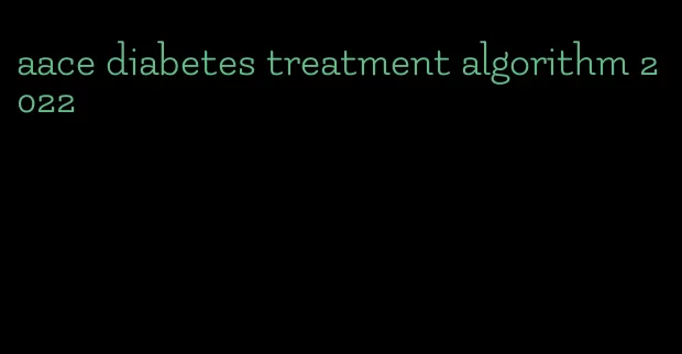 aace diabetes treatment algorithm 2022