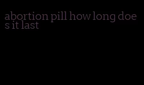 abortion pill how long does it last