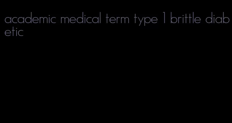 academic medical term type 1 brittle diabetic